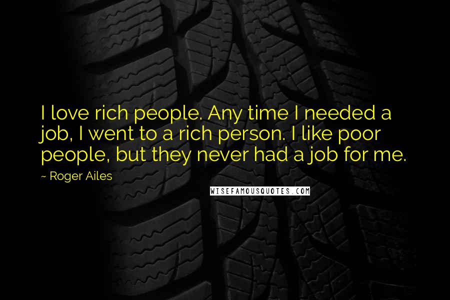 Roger Ailes Quotes: I love rich people. Any time I needed a job, I went to a rich person. I like poor people, but they never had a job for me.