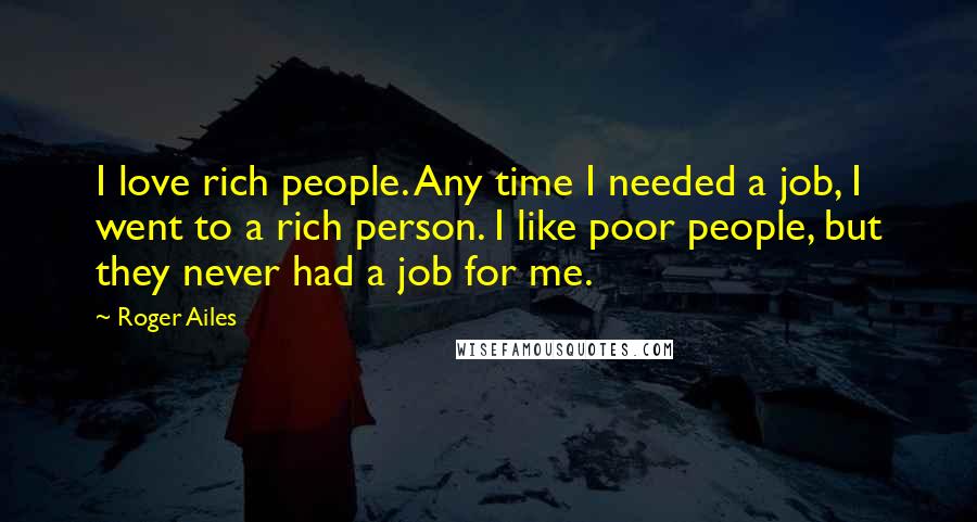 Roger Ailes Quotes: I love rich people. Any time I needed a job, I went to a rich person. I like poor people, but they never had a job for me.