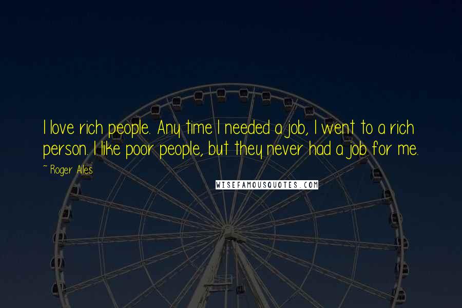 Roger Ailes Quotes: I love rich people. Any time I needed a job, I went to a rich person. I like poor people, but they never had a job for me.