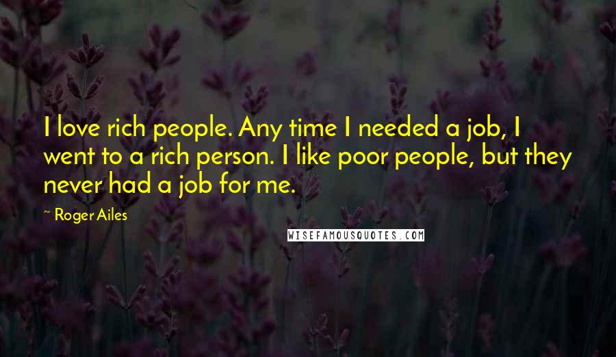 Roger Ailes Quotes: I love rich people. Any time I needed a job, I went to a rich person. I like poor people, but they never had a job for me.