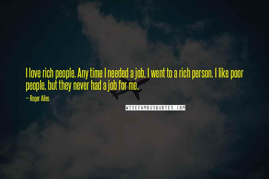 Roger Ailes Quotes: I love rich people. Any time I needed a job, I went to a rich person. I like poor people, but they never had a job for me.