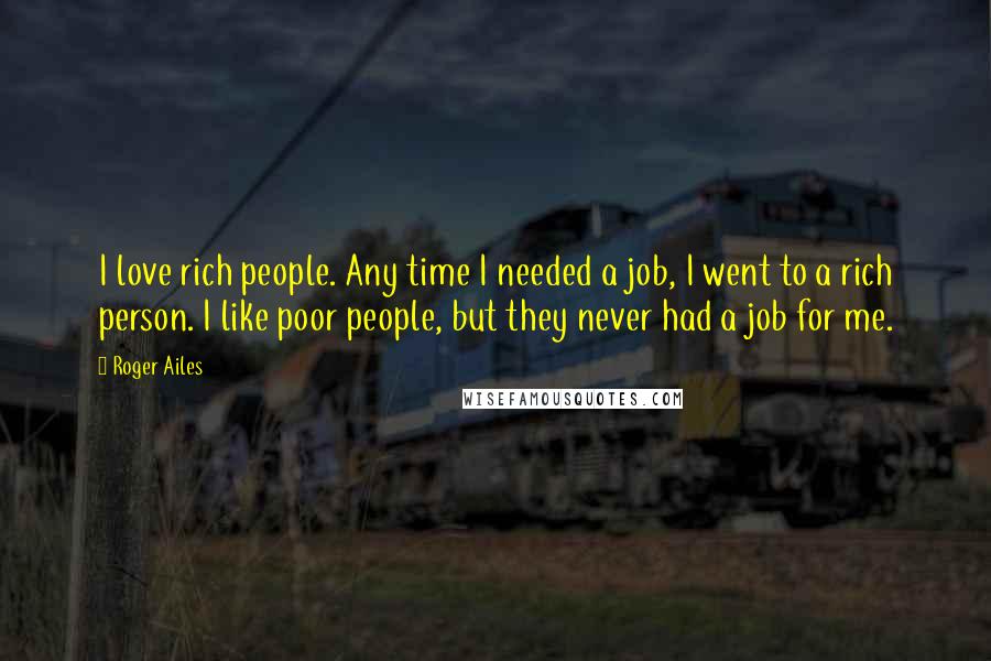 Roger Ailes Quotes: I love rich people. Any time I needed a job, I went to a rich person. I like poor people, but they never had a job for me.