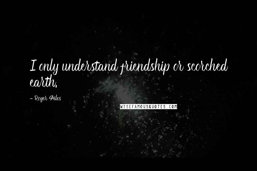 Roger Ailes Quotes: I only understand friendship or scorched earth.