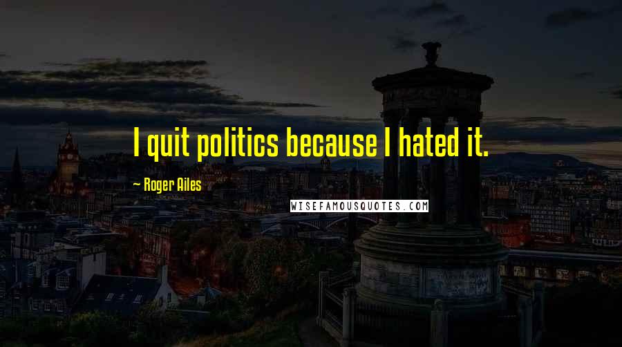 Roger Ailes Quotes: I quit politics because I hated it.