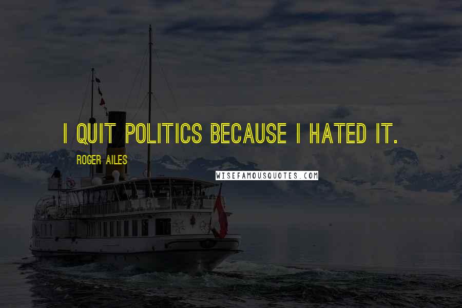 Roger Ailes Quotes: I quit politics because I hated it.