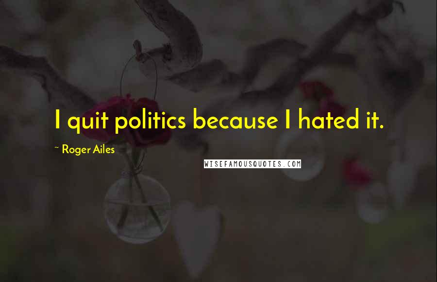 Roger Ailes Quotes: I quit politics because I hated it.