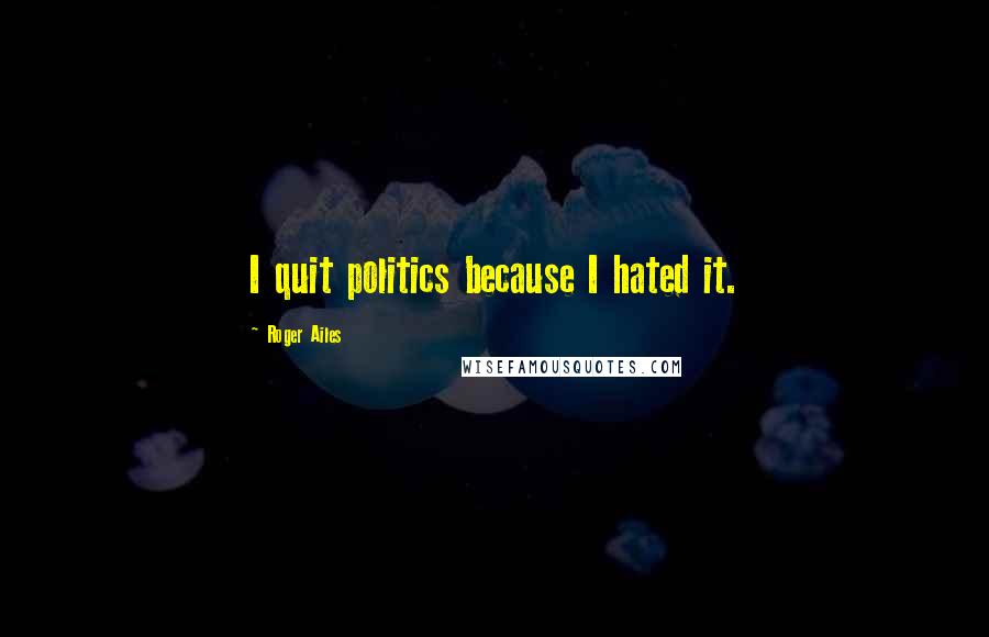 Roger Ailes Quotes: I quit politics because I hated it.