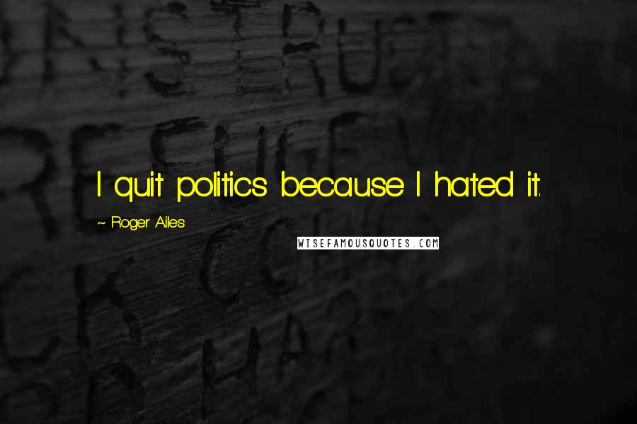 Roger Ailes Quotes: I quit politics because I hated it.