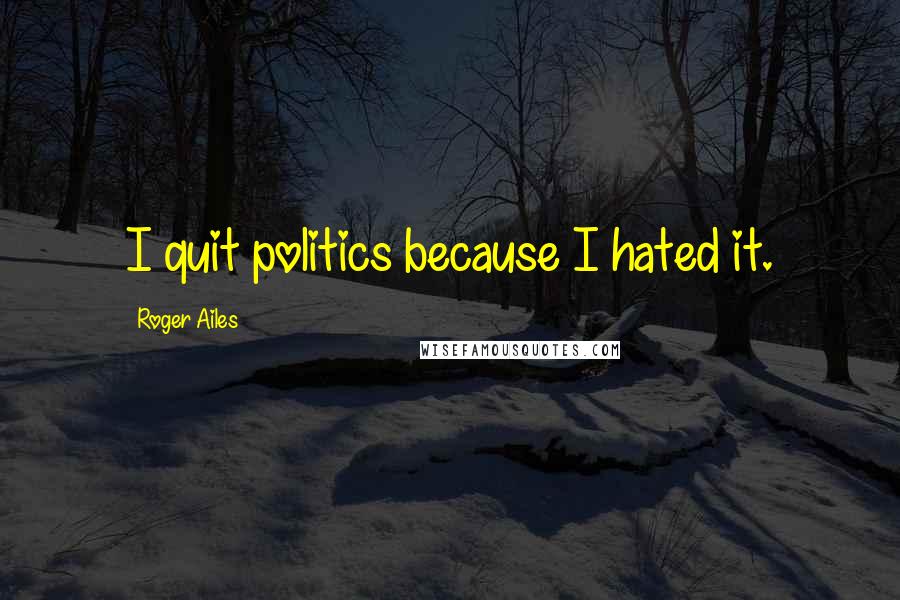 Roger Ailes Quotes: I quit politics because I hated it.