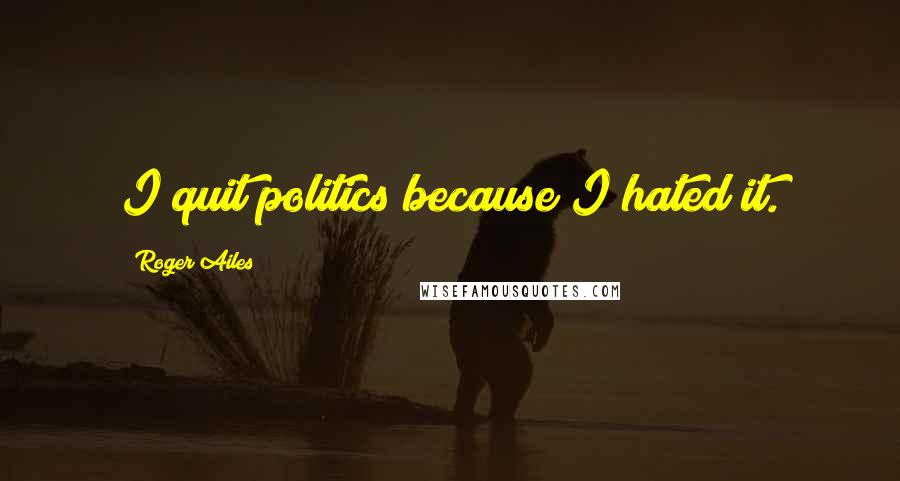 Roger Ailes Quotes: I quit politics because I hated it.