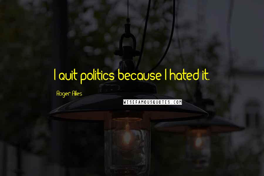 Roger Ailes Quotes: I quit politics because I hated it.