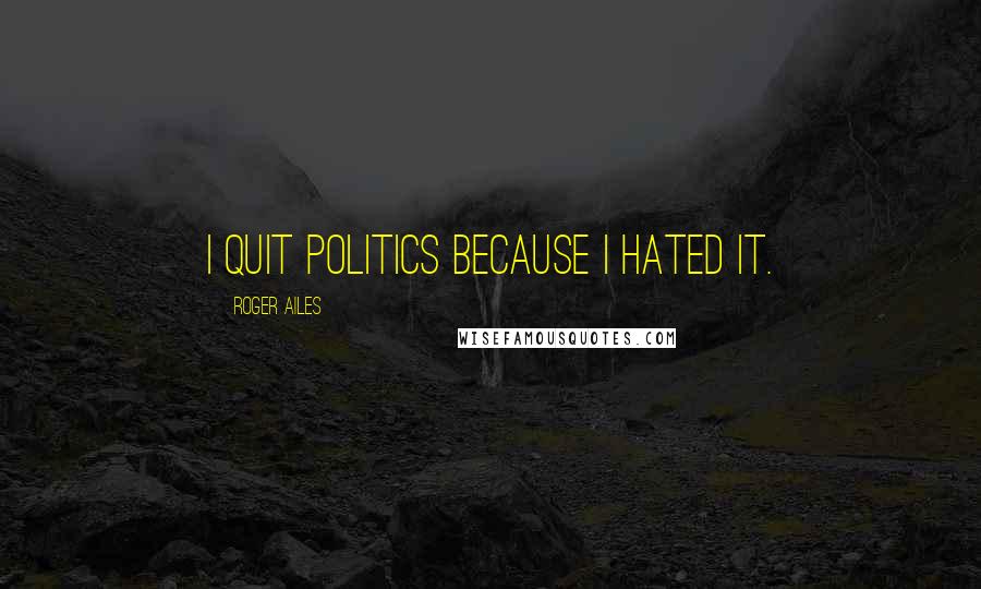 Roger Ailes Quotes: I quit politics because I hated it.