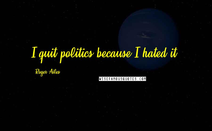 Roger Ailes Quotes: I quit politics because I hated it.