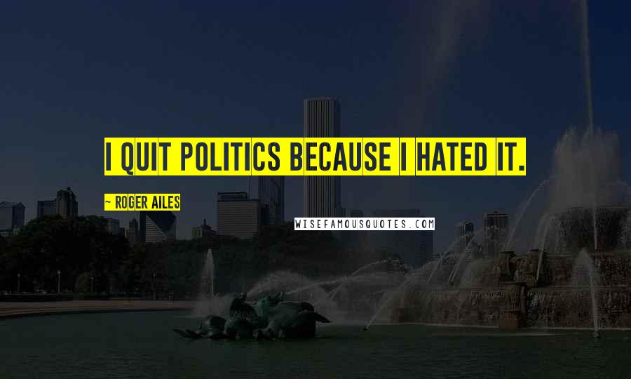 Roger Ailes Quotes: I quit politics because I hated it.