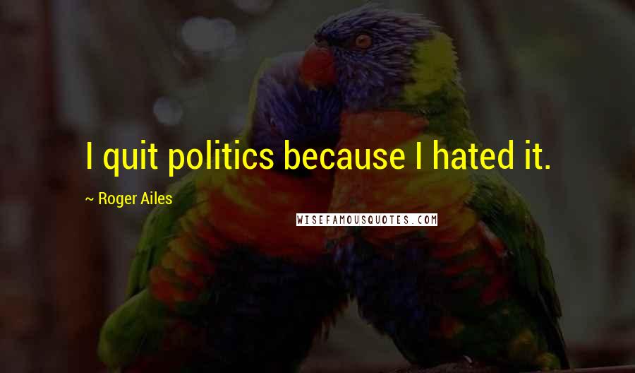 Roger Ailes Quotes: I quit politics because I hated it.