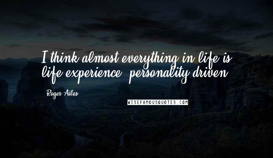 Roger Ailes Quotes: I think almost everything in life is life-experience, personality-driven.