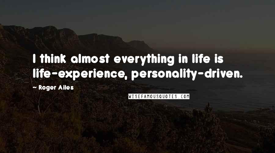 Roger Ailes Quotes: I think almost everything in life is life-experience, personality-driven.