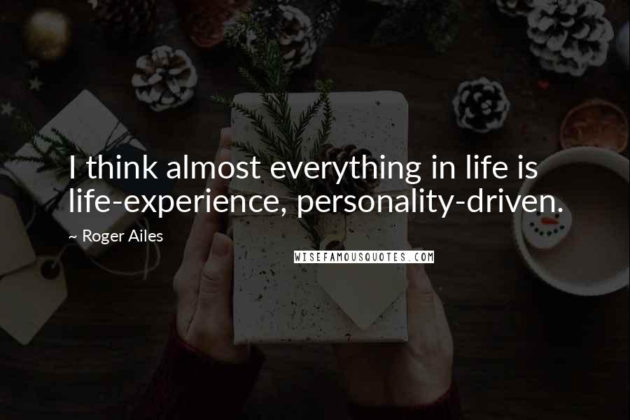 Roger Ailes Quotes: I think almost everything in life is life-experience, personality-driven.