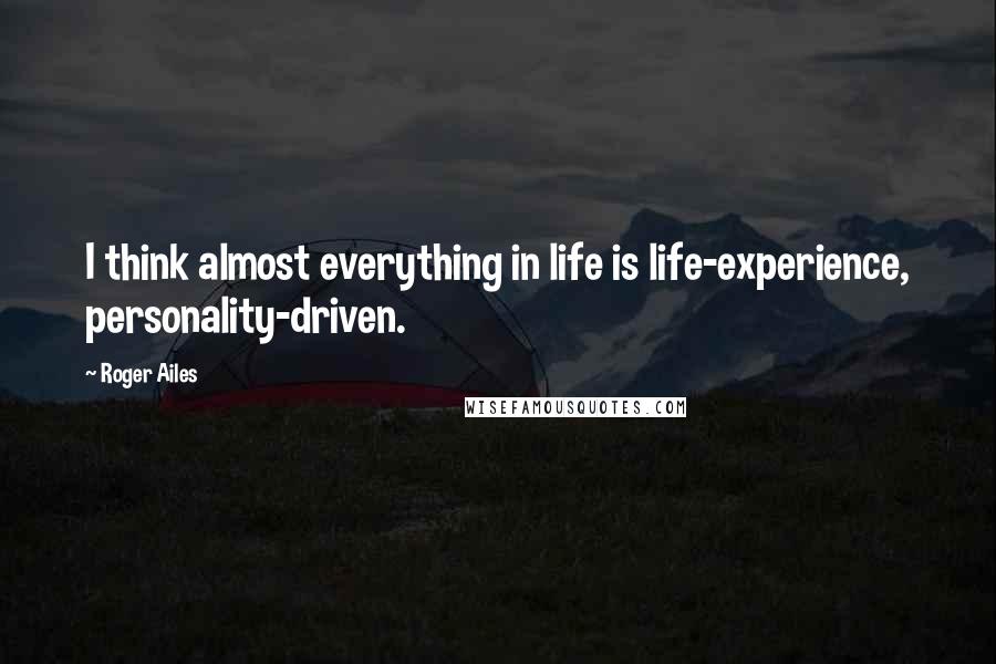 Roger Ailes Quotes: I think almost everything in life is life-experience, personality-driven.