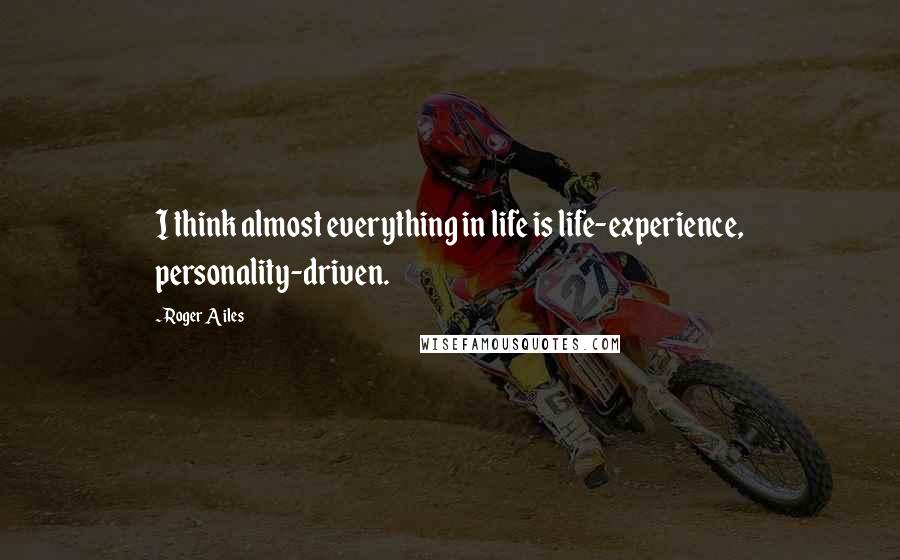 Roger Ailes Quotes: I think almost everything in life is life-experience, personality-driven.