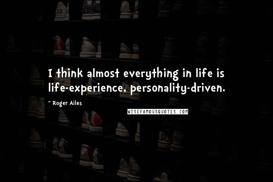 Roger Ailes Quotes: I think almost everything in life is life-experience, personality-driven.