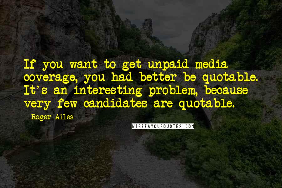 Roger Ailes Quotes: If you want to get unpaid media coverage, you had better be quotable. It's an interesting problem, because very few candidates are quotable.