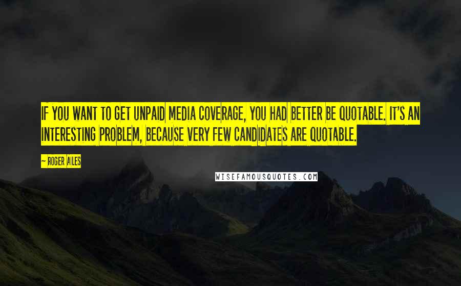 Roger Ailes Quotes: If you want to get unpaid media coverage, you had better be quotable. It's an interesting problem, because very few candidates are quotable.