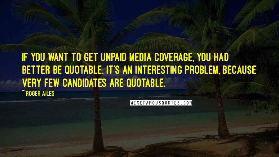 Roger Ailes Quotes: If you want to get unpaid media coverage, you had better be quotable. It's an interesting problem, because very few candidates are quotable.