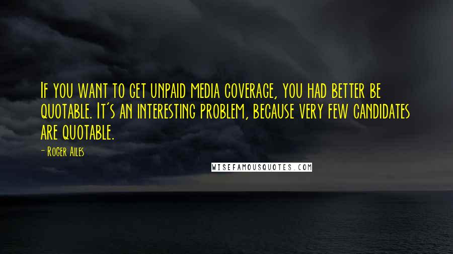 Roger Ailes Quotes: If you want to get unpaid media coverage, you had better be quotable. It's an interesting problem, because very few candidates are quotable.