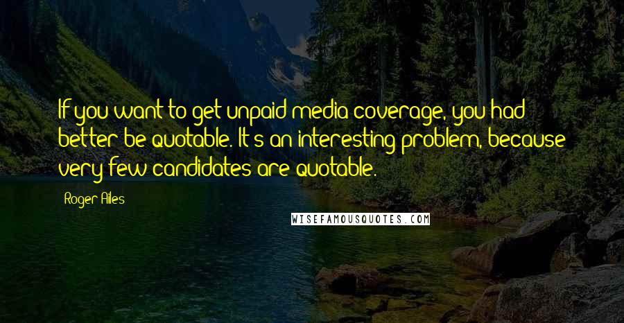 Roger Ailes Quotes: If you want to get unpaid media coverage, you had better be quotable. It's an interesting problem, because very few candidates are quotable.