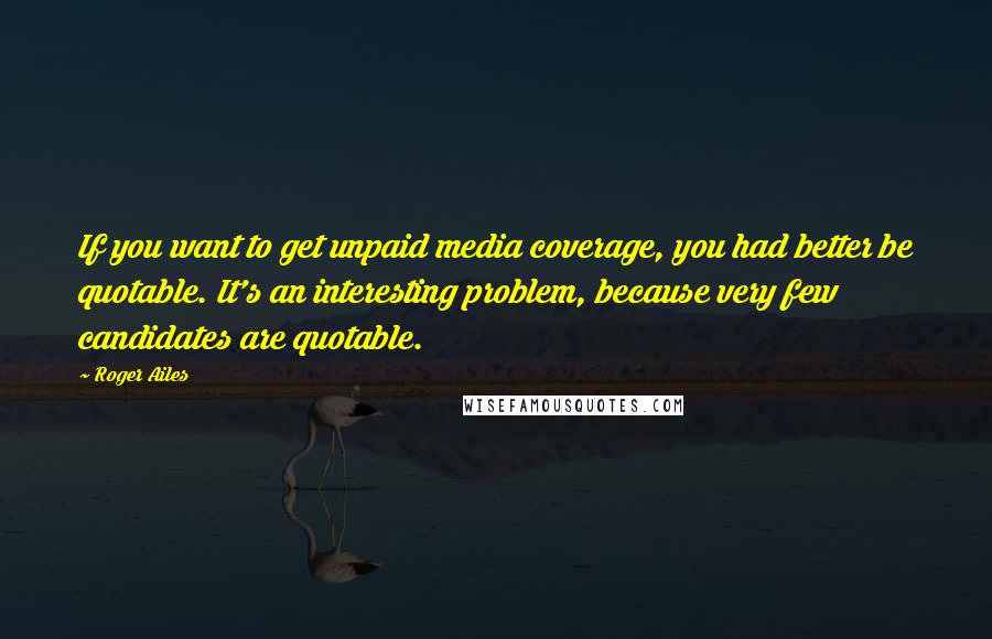 Roger Ailes Quotes: If you want to get unpaid media coverage, you had better be quotable. It's an interesting problem, because very few candidates are quotable.