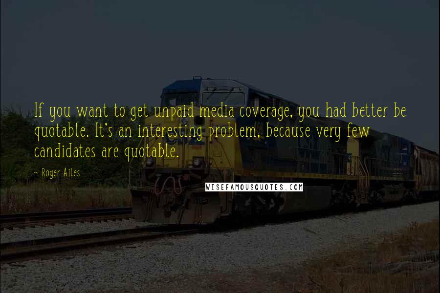 Roger Ailes Quotes: If you want to get unpaid media coverage, you had better be quotable. It's an interesting problem, because very few candidates are quotable.