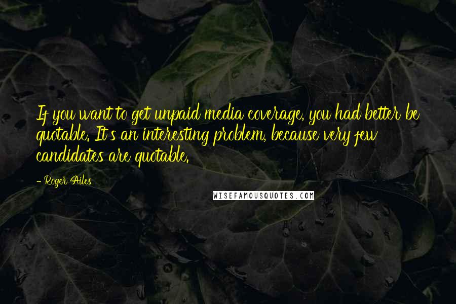 Roger Ailes Quotes: If you want to get unpaid media coverage, you had better be quotable. It's an interesting problem, because very few candidates are quotable.