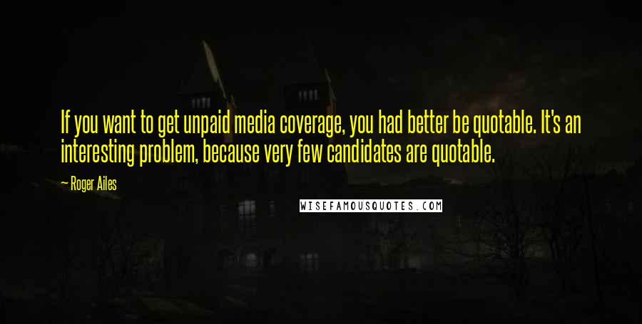 Roger Ailes Quotes: If you want to get unpaid media coverage, you had better be quotable. It's an interesting problem, because very few candidates are quotable.