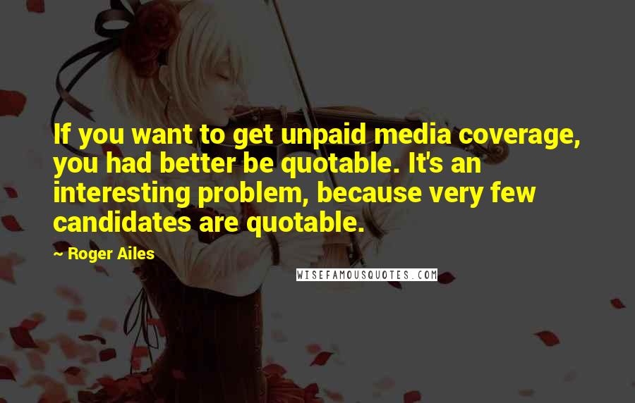 Roger Ailes Quotes: If you want to get unpaid media coverage, you had better be quotable. It's an interesting problem, because very few candidates are quotable.