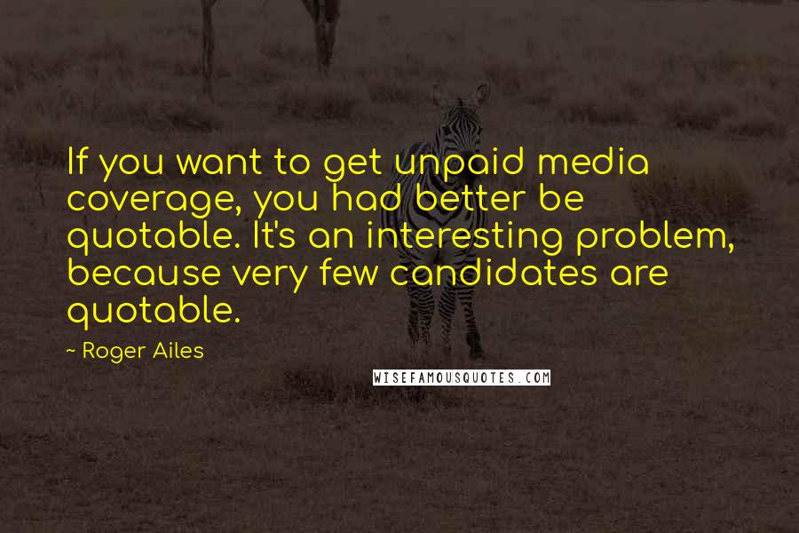 Roger Ailes Quotes: If you want to get unpaid media coverage, you had better be quotable. It's an interesting problem, because very few candidates are quotable.