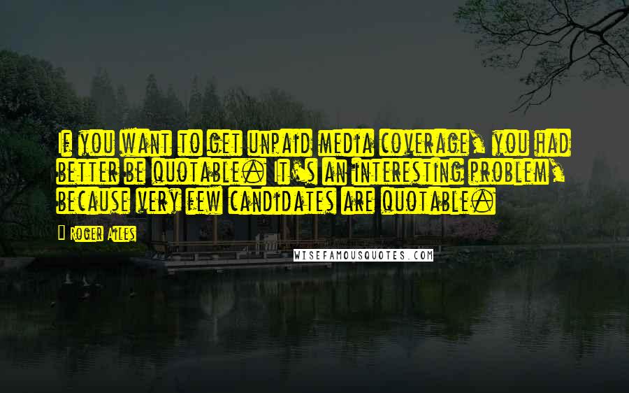 Roger Ailes Quotes: If you want to get unpaid media coverage, you had better be quotable. It's an interesting problem, because very few candidates are quotable.