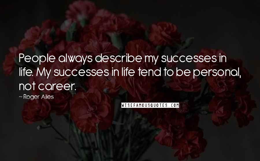 Roger Ailes Quotes: People always describe my successes in life. My successes in life tend to be personal, not career.