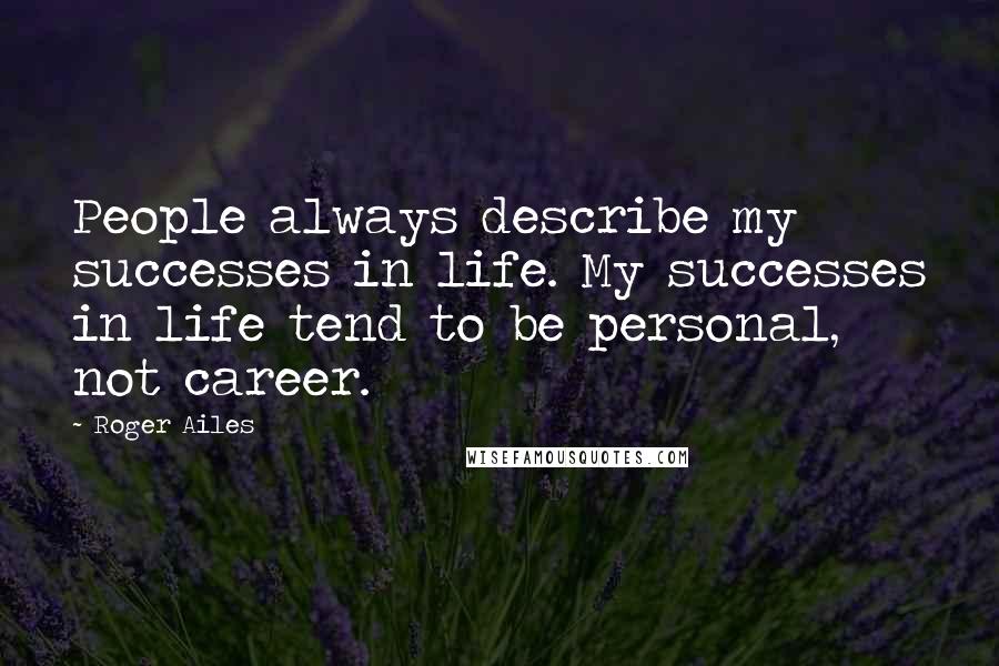 Roger Ailes Quotes: People always describe my successes in life. My successes in life tend to be personal, not career.