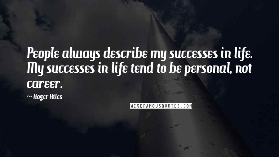 Roger Ailes Quotes: People always describe my successes in life. My successes in life tend to be personal, not career.