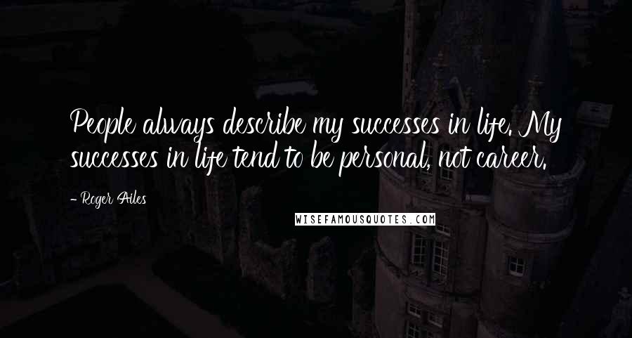 Roger Ailes Quotes: People always describe my successes in life. My successes in life tend to be personal, not career.