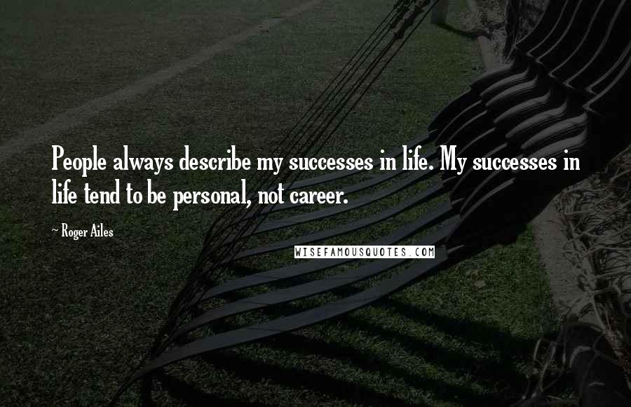 Roger Ailes Quotes: People always describe my successes in life. My successes in life tend to be personal, not career.