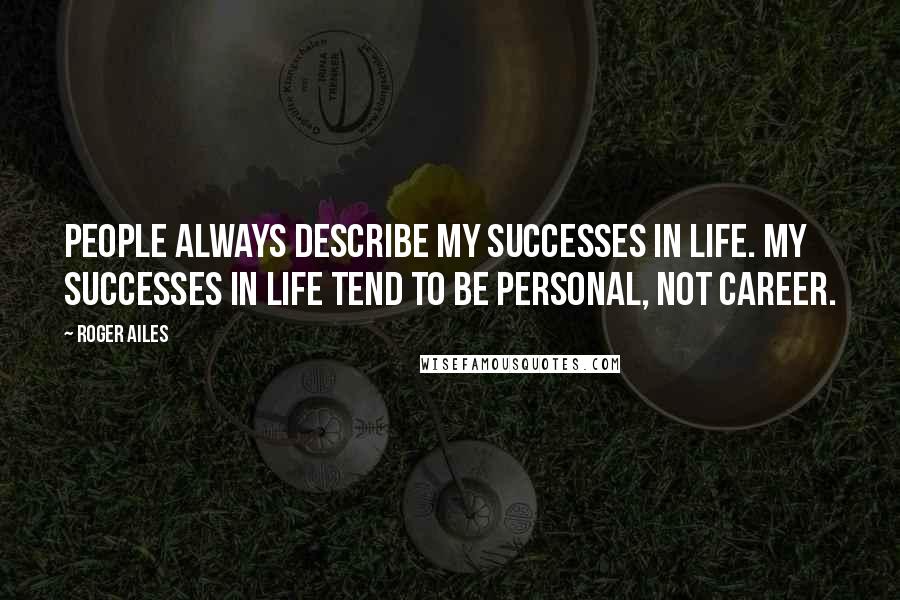 Roger Ailes Quotes: People always describe my successes in life. My successes in life tend to be personal, not career.