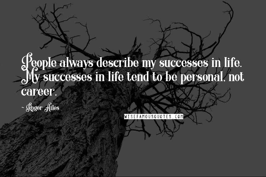 Roger Ailes Quotes: People always describe my successes in life. My successes in life tend to be personal, not career.