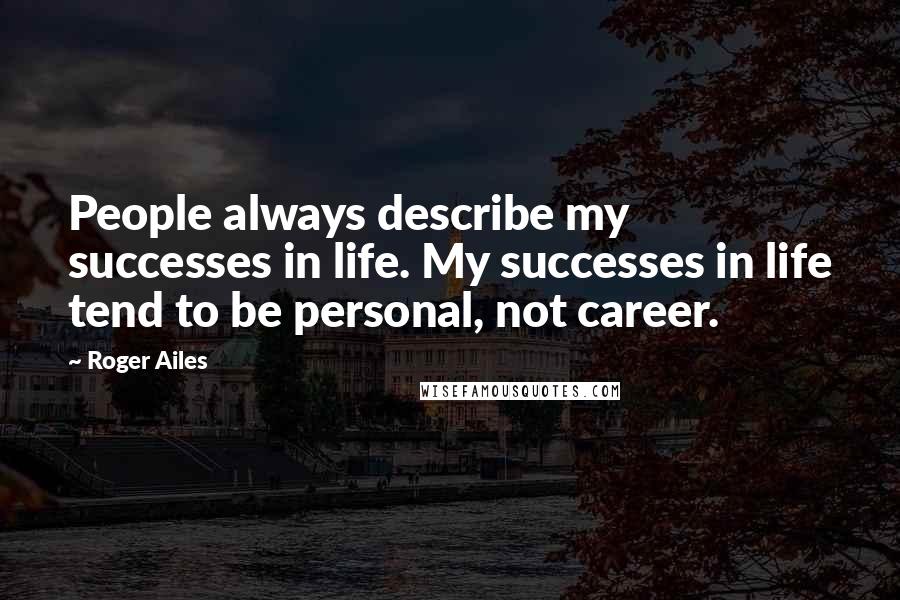 Roger Ailes Quotes: People always describe my successes in life. My successes in life tend to be personal, not career.