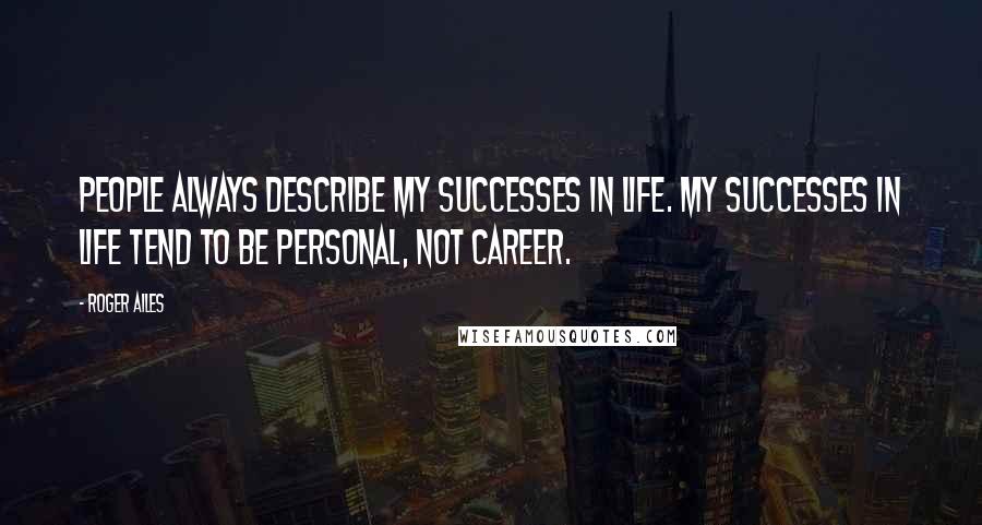 Roger Ailes Quotes: People always describe my successes in life. My successes in life tend to be personal, not career.