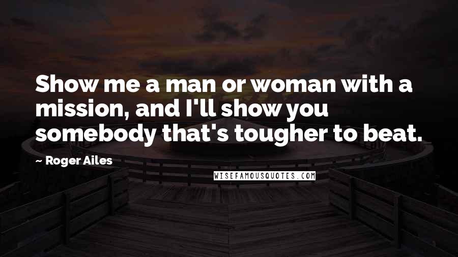 Roger Ailes Quotes: Show me a man or woman with a mission, and I'll show you somebody that's tougher to beat.