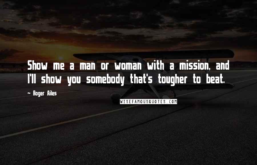 Roger Ailes Quotes: Show me a man or woman with a mission, and I'll show you somebody that's tougher to beat.