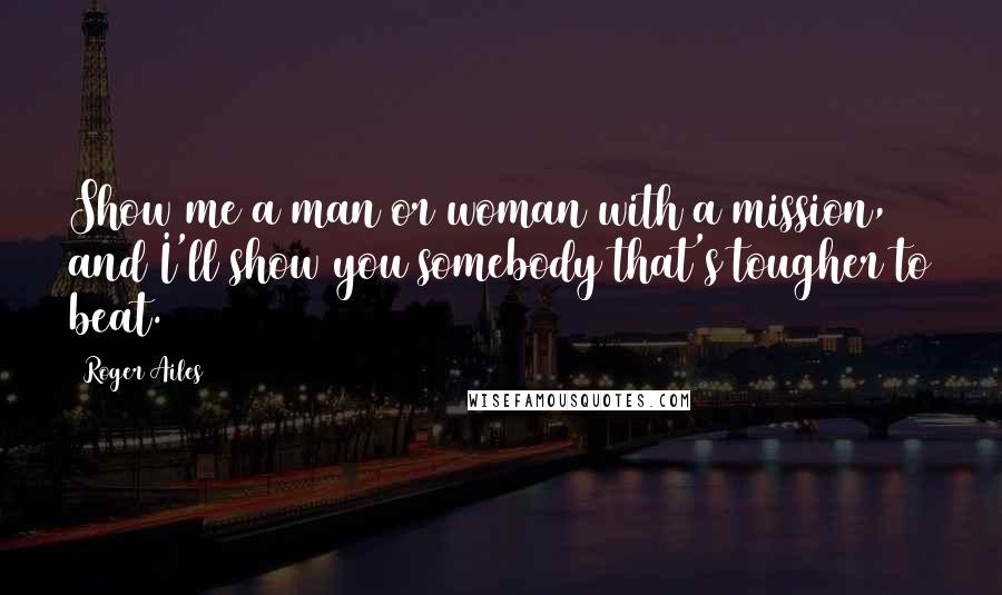 Roger Ailes Quotes: Show me a man or woman with a mission, and I'll show you somebody that's tougher to beat.