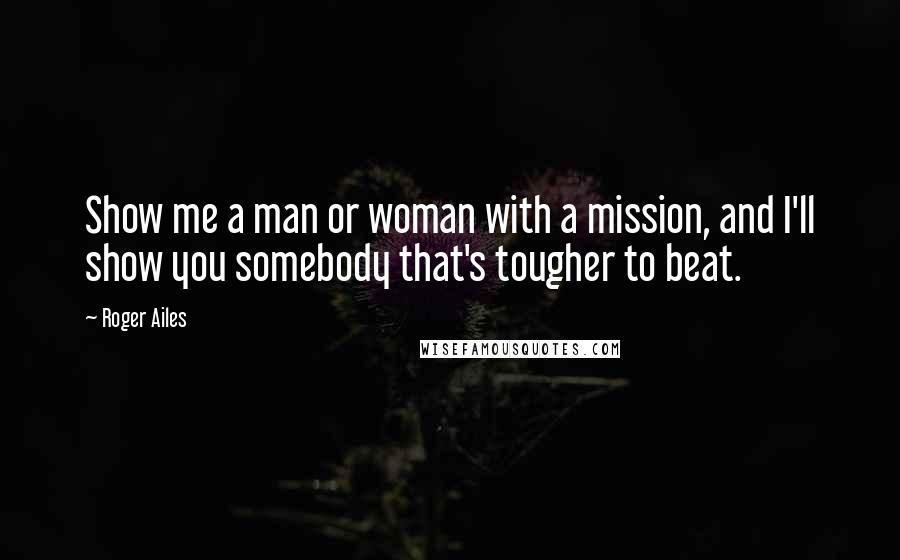 Roger Ailes Quotes: Show me a man or woman with a mission, and I'll show you somebody that's tougher to beat.